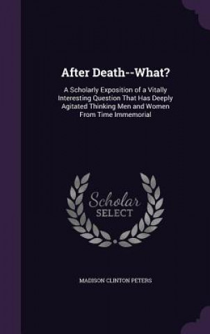 Kniha AFTER DEATH--WHAT?: A SCHOLARLY EXPOSITI MADISON CLIN PETERS