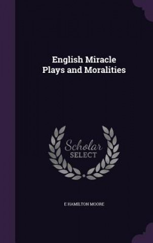 Carte ENGLISH MIRACLE PLAYS AND MORALITIES E HAMILTON MOORE