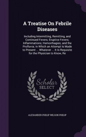 Kniha A TREATISE ON FEBRILE DISEASES: INCLUDIN ALEXANDER PH PHILIP