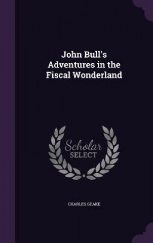 Kniha JOHN BULL'S ADVENTURES IN THE FISCAL WON CHARLES GEAKE