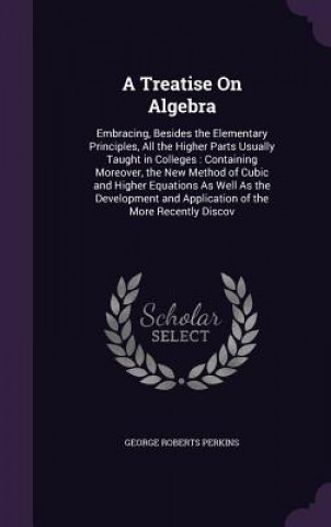 Knjiga A TREATISE ON ALGEBRA: EMBRACING, BESIDE GEORGE ROBE PERKINS