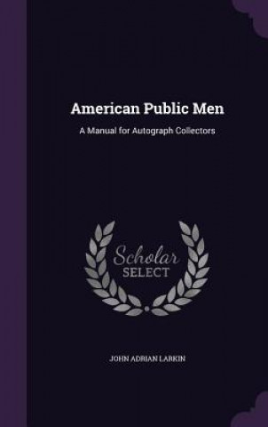 Carte AMERICAN PUBLIC MEN: A MANUAL FOR AUTOGR JOHN ADRIAN LARKIN