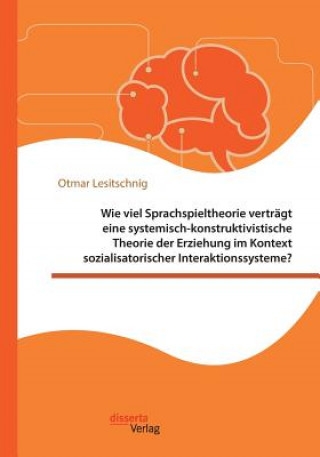 Kniha Wie viel Sprachspieltheorie vertragt eine systemisch-konstruktivistische Theorie der Erziehung im Kontext sozialisatorischer Interaktionssysteme? Otmar Lesitschnig