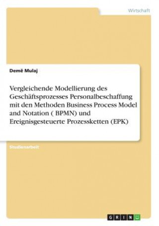 Kniha Vergleichende Modellierung des Geschaftsprozesses Personalbeschaffung mit den Methoden Business Process Model and Notation ( BPMN) und Ereignisgesteue Demë Mulaj