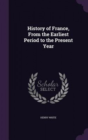 Книга HISTORY OF FRANCE, FROM THE EARLIEST PER HENRY WHITE