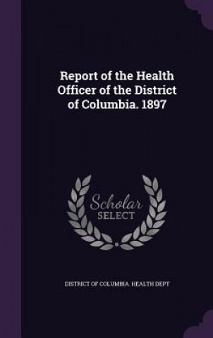 Könyv REPORT OF THE HEALTH OFFICER OF THE DIST DISTRICT OF COLUMBIA