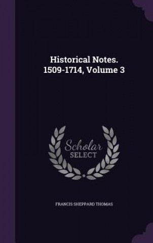 Knjiga HISTORICAL NOTES. 1509-1714, VOLUME 3 FRANCIS SHEP THOMAS