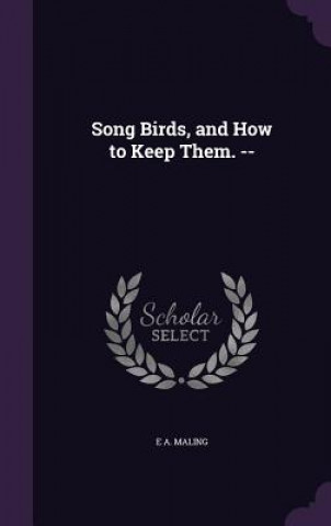 Kniha SONG BIRDS, AND HOW TO KEEP THEM. -- E A. MALING