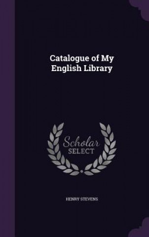 Kniha CATALOGUE OF MY ENGLISH LIBRARY HENRY STEVENS