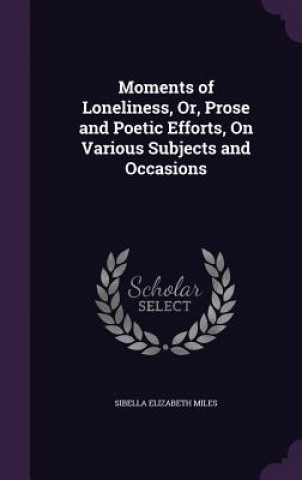 Könyv MOMENTS OF LONELINESS, OR, PROSE AND POE SIBELLA ELIZA MILES