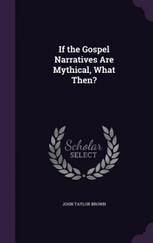 Könyv IF THE GOSPEL NARRATIVES ARE MYTHICAL, W JOHN TAYLOR BROWN