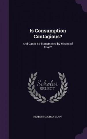Kniha IS CONSUMPTION CONTAGIOUS?: AND CAN IT B HERBERT CODMA CLAPP