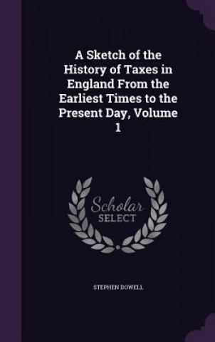 Книга A SKETCH OF THE HISTORY OF TAXES IN ENGL STEPHEN DOWELL