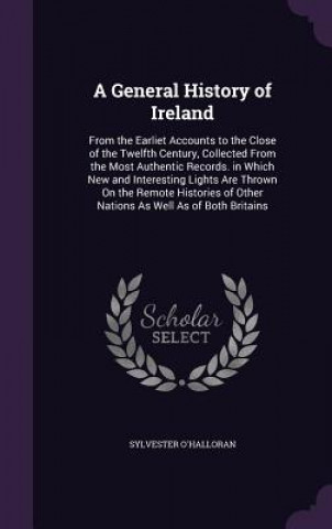 Kniha A GENERAL HISTORY OF IRELAND: FROM THE E SYLVESTE O'HALLORAN