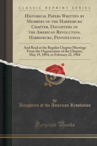 Kniha Historical Papers Written by Members of the Harrisburg Chapter, Daughters of the American Revolution, Harrisburg, Pennsylvania Daughters of the American Revolution