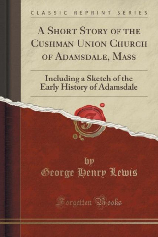Kniha A Short Story of the Cushman Union Church of Adamsdale, Mass George Henry Lewis