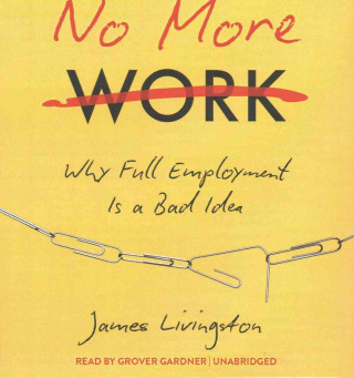 Audio No More Work: Why Full Employment Is a Bad Idea James Livingston