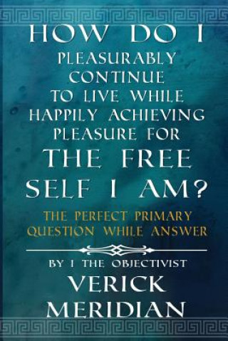 Knjiga How Do I Pleasurably Continue to Live While Happily Achieving Pleasure for the Free Self I Am?: The Perfect Primary Question While Answer Verick Meridian