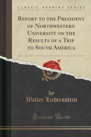 Kniha Report to the President of Northwestern University on the Results of a Trip to South America (Classic Reprint) Walter Lichtenstein