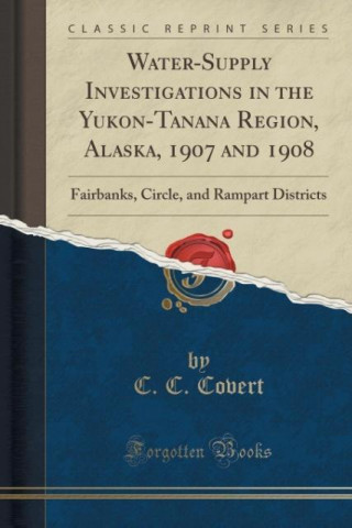 Kniha Water-Supply Investigations in the Yukon-Tanana Region, Alaska, 1907 and 1908 C. C. Covert