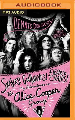 Digital Snakes! Guillotines! Electric Chairs!: My Adventures in the Alice Cooper Group Dennis Dunaway