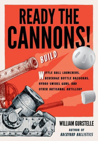 Könyv Ready the Cannons!: Build Wiffle Ball Launchers, Beverage Bottle Bazookas, Hydro Swivel Guns, and Other Artisanal Artillery / William Gurs William Gurstelle