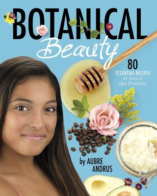 Kniha Botanical Beauty: 80 Essential Recipes for Natural Spa Products Aubre Andrus