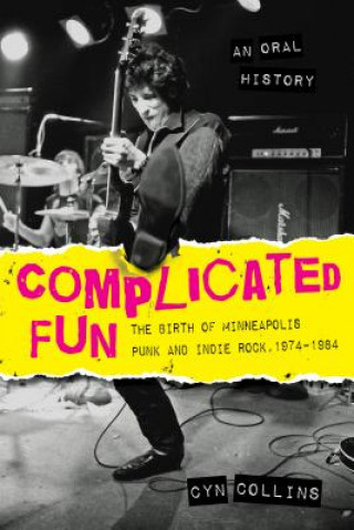 Kniha Complicated Fun: The Birth of Minneapolis Punk and Indie Rock:1974-1984 --- An Oral History Cyn Collins