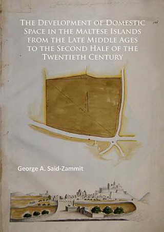 Knjiga Development of Domestic Space in the Maltese Islands from the Late Middle Ages to the Second Half of the Twentieth Century George A. Said-Zammit