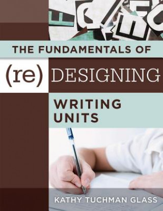 Книга The Fundamentals of (Re)Designing Writing Units: Useful Professional and Student Resources for Classroom Lesson Design and Writing Units Kathy Tuchman Glass