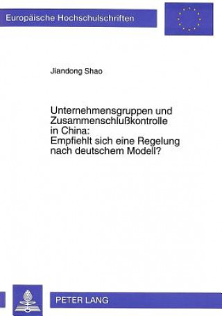 Kniha Unternehmensgruppen und Zusammenschlukontrolle in China:- Empfiehlt sich eine Regelung nach deutschem Modell? Jiandong Shao