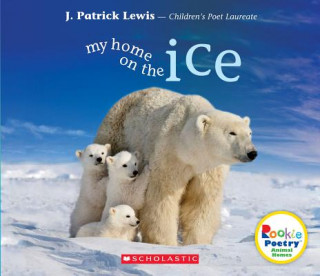 Kniha My Home on the Ice (Rookie Poetry: Animal Homes) J. Patrick Lewis