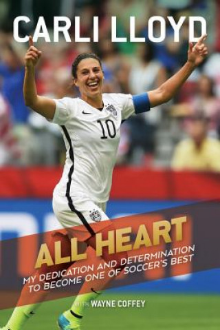 Carte All Heart: My Dedication and Determination to Become One of Soccer's Best Carli Lloyd