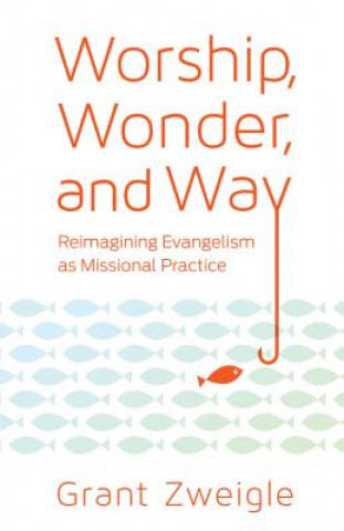 Kniha Worship, Wonder, and Way: Reimagining Evangelism as Missional Practice Grant Zweigle