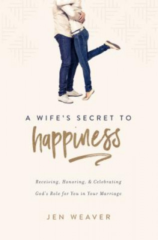 Knjiga A Wife's Secret to Happiness: Receiving, Honoring, and Celebrating God's Role for You in Your Marriage Jen Weaver