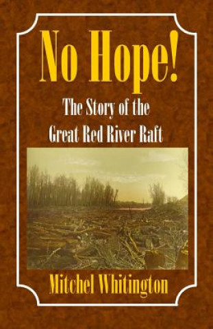 Carte No Hope! the Story of the Great Red River Raft Mitchel Whitington