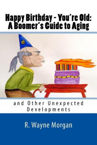Carte Happy Birthday - You're Old: A Boomer's Guide to Aging: And Other Unexpected Developments MR R. Wayne Morgan