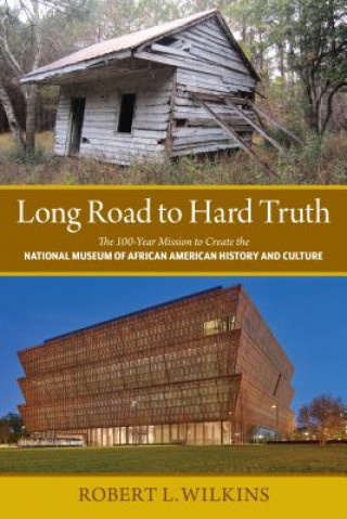 Carte Long Road to Hard Truth: The 100 Year Mission to Create the National Museum of African American History and Culture Robert Leon Wilkins