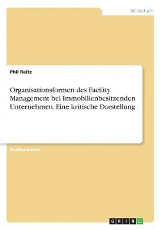 Книга Organisationsformen des Facility Management bei Immobilienbesitzenden Unternehmen. Eine kritische Darstellung Phil Reitz