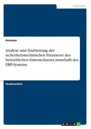 Kniha Analyse und Erarbeitung der sicherheitstechnischen Parameter des betrieblichen Datenschutzes innerhalb des ERP-Systems Anonym