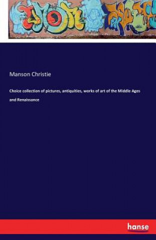 Könyv Choice collection of pictures, antiquities, works of art of the Middle Ages and Renaissance Manson Christie