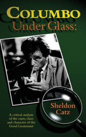 Könyv Columbo Under Glass - A Critical Analysis of the Cases, Clues and Character of the Good Lieutenant (Hardback) Sheldon Catz
