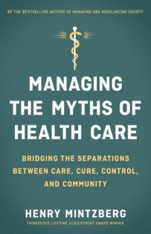 Kniha Managing the Myths of Health Care: Bridging the Separations between Care, Cure, Control, and Community Henry Mintzberg