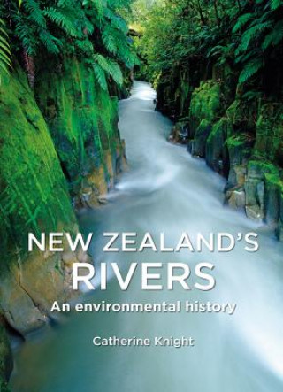 Carte New Zealand's Rivers: An Environmental History Catherine Heather Knight