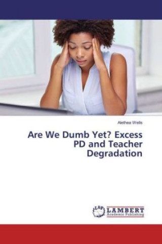 Kniha Are We Dumb Yet? Excess PD and Teacher Degradation Alethea Wells