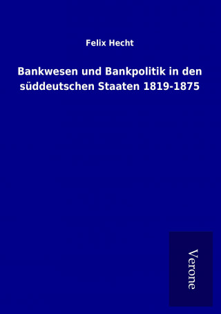 Könyv Bankwesen und Bankpolitik in den süddeutschen Staaten 1819-1875 Felix Hecht