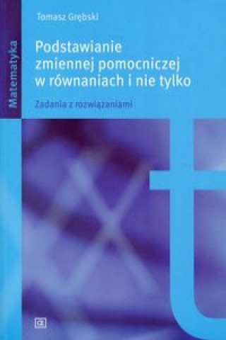 Knjiga Podstawianie zmiennej pomocniczej w rownaniach i nie tylko Tomasz Grebski