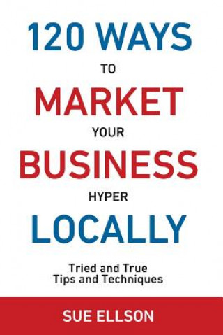 Könyv 120 Ways to Market Your Business Hyper Locally: Tried and True Tips and Techniques Sue Ellson