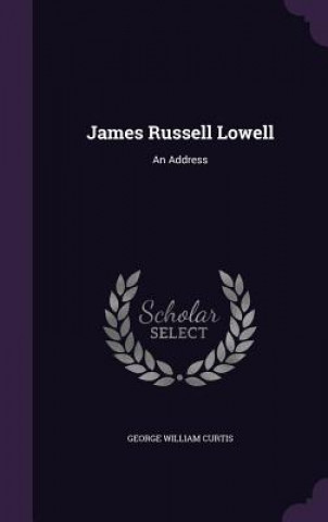 Könyv JAMES RUSSELL LOWELL: AN ADDRESS GEORGE WILLI CURTIS
