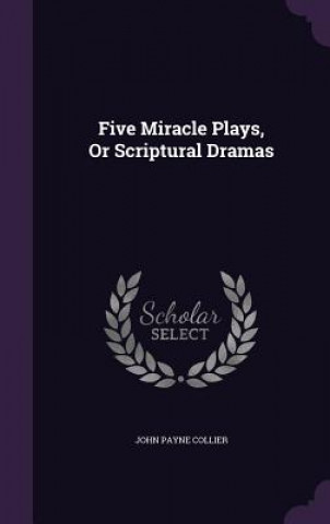 Carte FIVE MIRACLE PLAYS, OR SCRIPTURAL DRAMAS JOHN PAYNE COLLIER